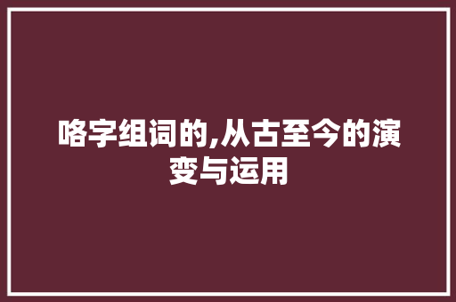 咯字组词的,从古至今的演变与运用