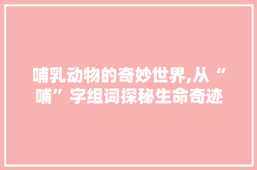 哺乳动物的奇妙世界,从“哺”字组词探秘生命奇迹