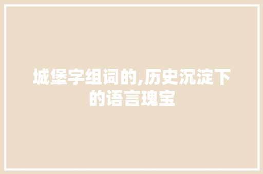 城堡字组词的,历史沉淀下的语言瑰宝