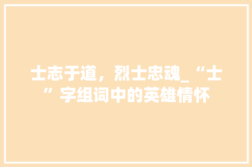 士志于道，烈士忠魂_“士”字组词中的英雄情怀
