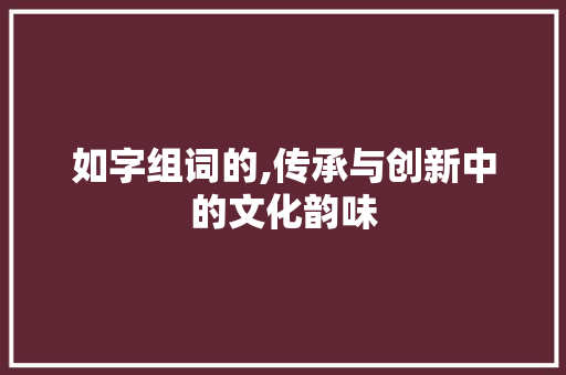 如字组词的,传承与创新中的文化韵味