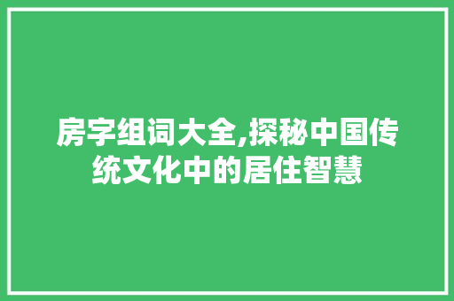 房字组词大全,探秘中国传统文化中的居住智慧