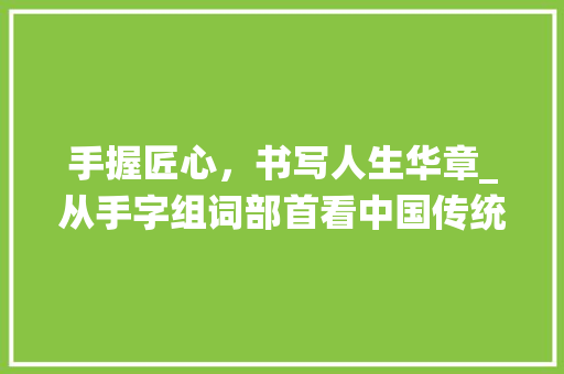 手握匠心,书写人生华章_从手字组词部首看中国传统文化