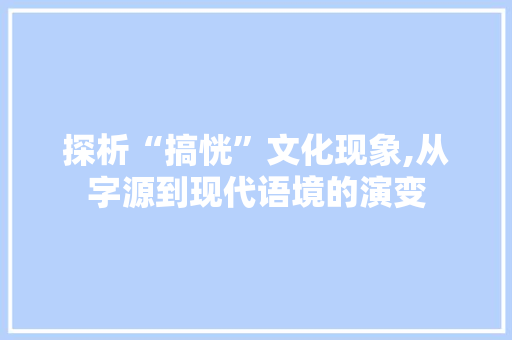 探析“搞恍”文化现象,从字源到现代语境的演变