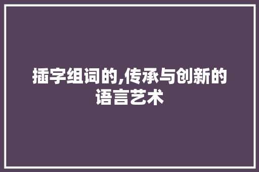 插字组词的,传承与创新的语言艺术