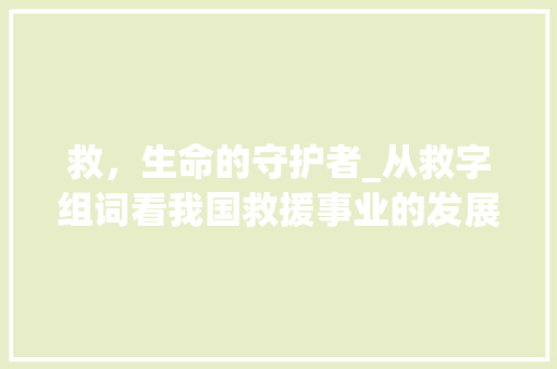 救，生命的守护者_从救字组词看我国救援事业的发展