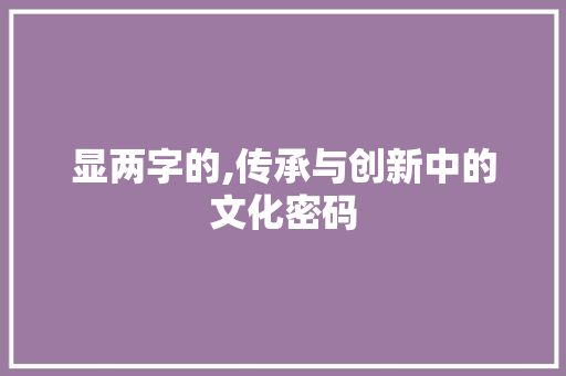 显两字的,传承与创新中的文化密码
