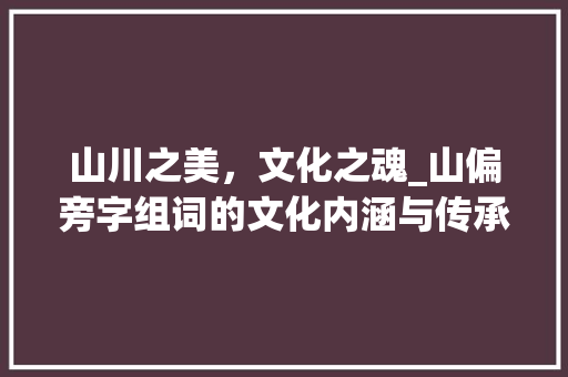 山川之美，文化之魂_山偏旁字组词的文化内涵与传承