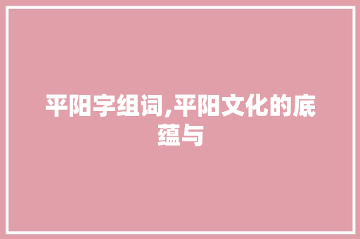 平阳字组词,平阳文化的底蕴与