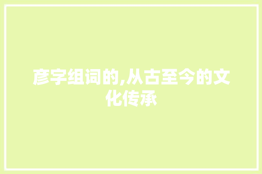 彦字组词的,从古至今的文化传承