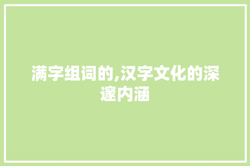 满字组词的,汉字文化的深邃内涵