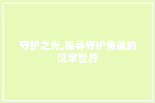 守护之光,探寻守护意蕴的汉字世界