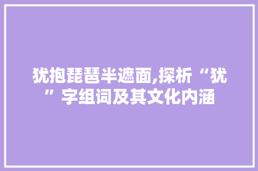 犹抱琵琶半遮面,探析“犹”字组词及其文化内涵