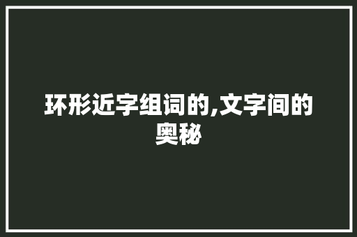 环形近字组词的,文字间的奥秘
