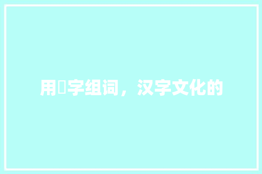 用朮字组词，汉字文化的