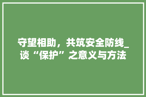 守望相助，共筑安全防线_谈“保护”之意义与方法