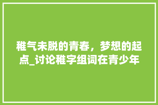 稚气未脱的青春，梦想的起点_讨论稚字组词在青少年成长中的应用