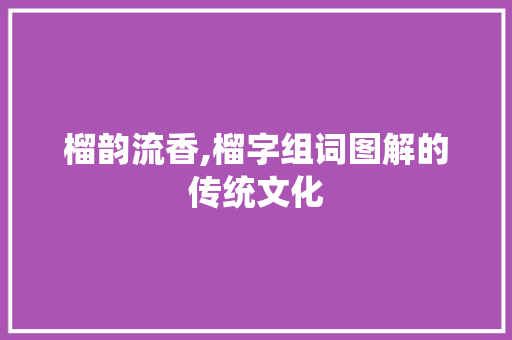 榴韵流香,榴字组词图解的传统文化