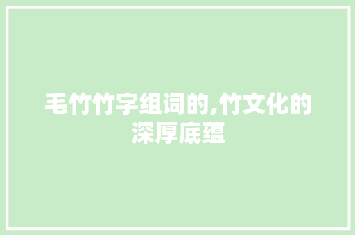 毛竹竹字组词的,竹文化的深厚底蕴