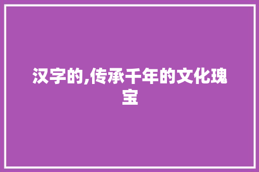 汉字的,传承千年的文化瑰宝