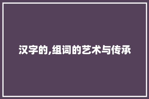 汉字的,组词的艺术与传承