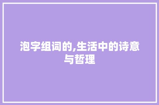 泡字组词的,生活中的诗意与哲理