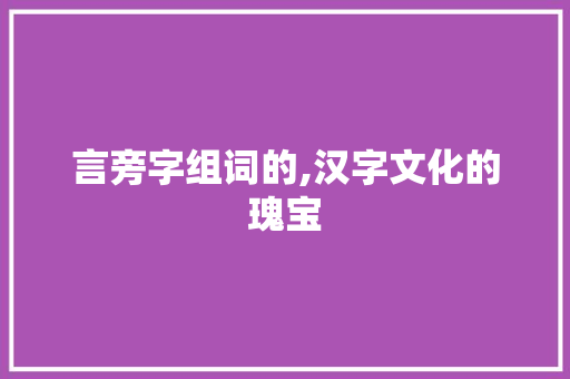言旁字组词的,汉字文化的瑰宝