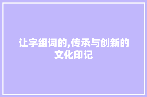 让字组词的,传承与创新的文化印记