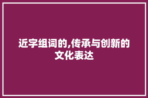 近字组词的,传承与创新的文化表达