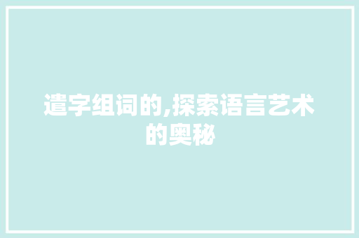 遣字组词的,探索语言艺术的奥秘