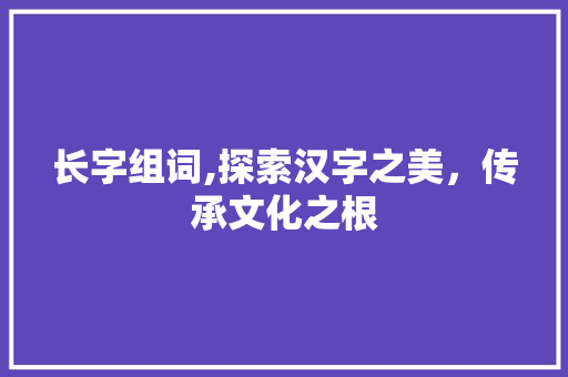 长字组词,探索汉字之美,传承文化之根 第1张 长字组词,探索汉字之美,传承文化之根 第1张