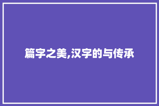 篇字之美,汉字的与传承