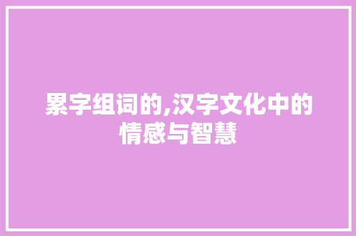 累字组词的,汉字文化中的情感与智慧