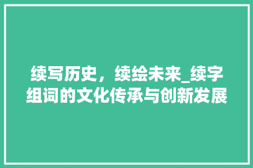 续写历史,续绘未来_续字组词的文化传承与创新发展