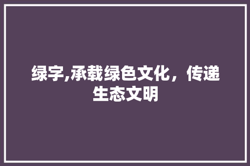 绿字,承载绿色文化，传递生态文明