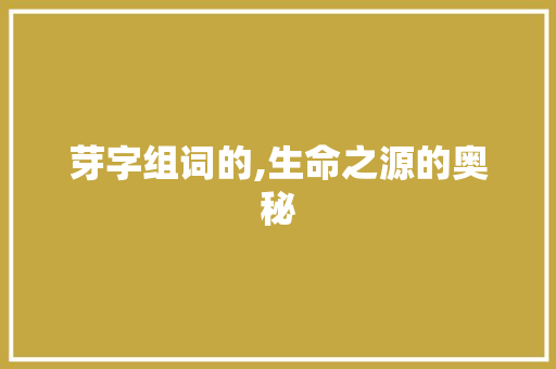 芽字组词的,生命之源的奥秘