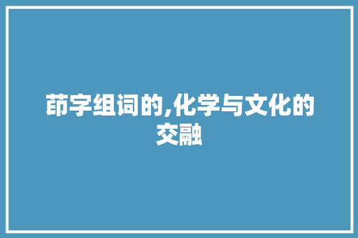 茚字组词的,化学与文化的交融