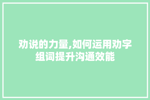 劝说的力量,如何运用劝字组词提升沟通效能