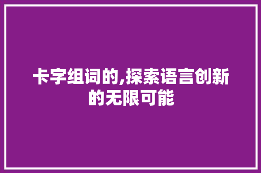 卡字组词的,探索语言创新的无限可能
