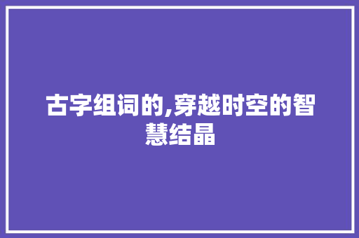 古字组词的,穿越时空的智慧结晶