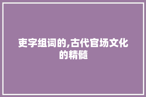 吏字组词的,古代官场文化的精髓