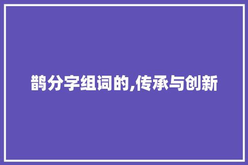 鹊分字组词的,传承与创新
