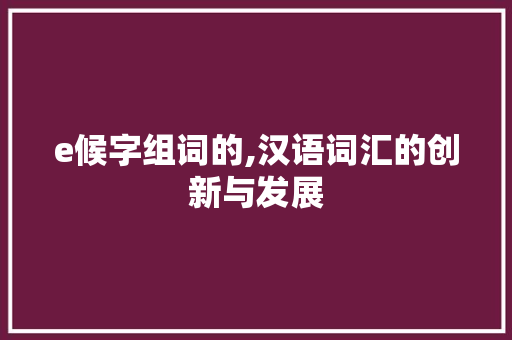 e候字组词的,汉语词汇的创新与发展