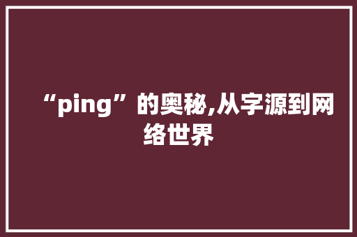 “ping”的奥秘,从字源到网络世界