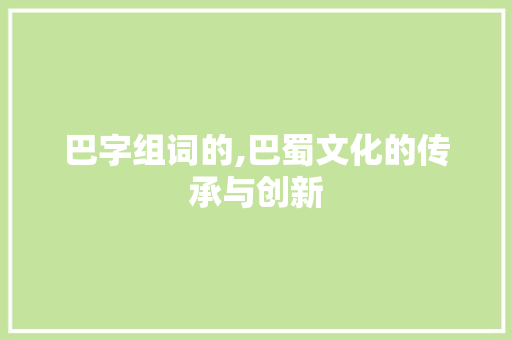巴字组词的,巴蜀文化的传承与创新