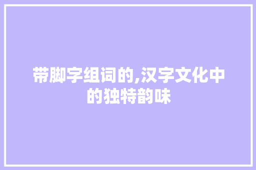 带脚字组词的,汉字文化中的独特韵味