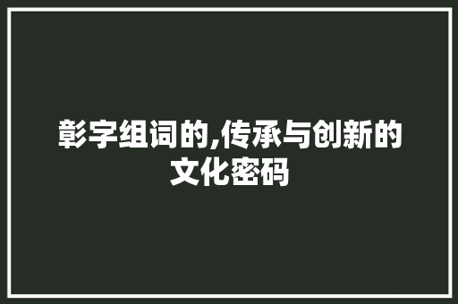 彰字组词的,传承与创新的文化密码