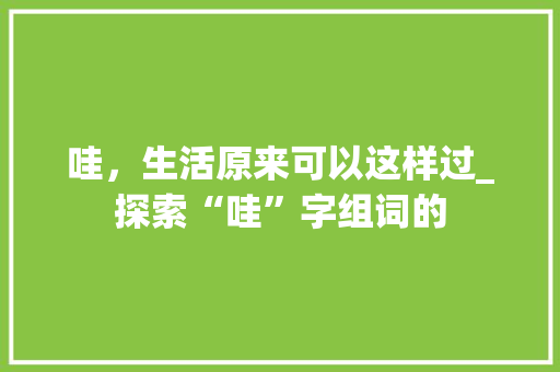 哇，生活原来可以这样过_探索“哇”字组词的