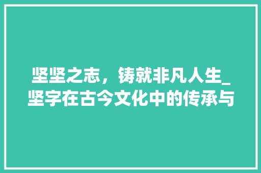 坚坚之志，铸就非凡人生_坚字在古今文化中的传承与演绎