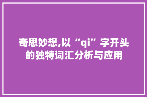 奇思妙想,以“qi”字开头的独特词汇分析与应用